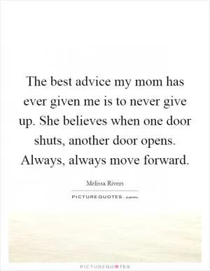 The best advice my mom has ever given me is to never give up. She believes when one door shuts, another door opens. Always, always move forward Picture Quote #1