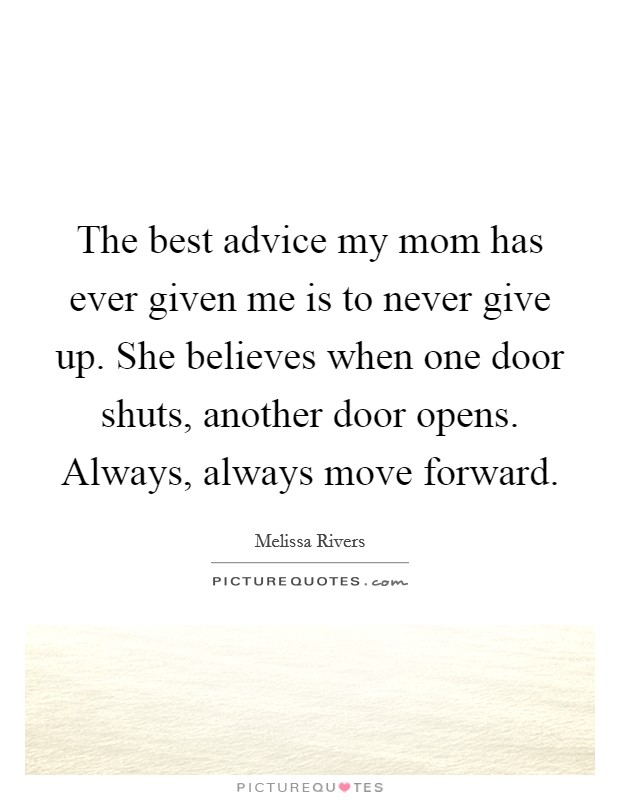The best advice my mom has ever given me is to never give up. She believes when one door shuts, another door opens. Always, always move forward. Picture Quote #1