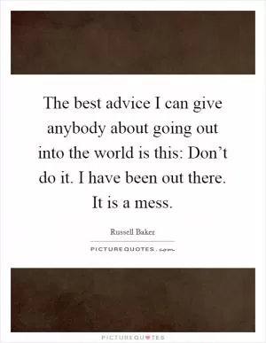 The best advice I can give anybody about going out into the world is this: Don’t do it. I have been out there. It is a mess Picture Quote #1