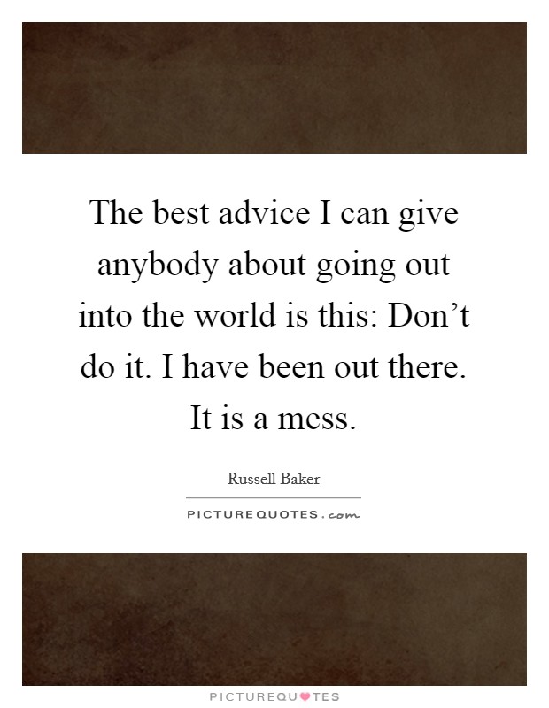 The best advice I can give anybody about going out into the world is this: Don't do it. I have been out there. It is a mess. Picture Quote #1