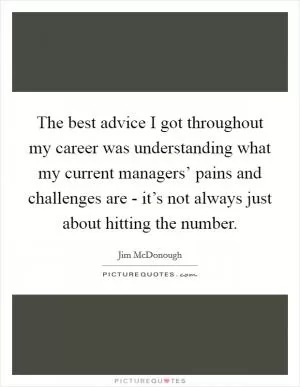 The best advice I got throughout my career was understanding what my current managers’ pains and challenges are - it’s not always just about hitting the number Picture Quote #1