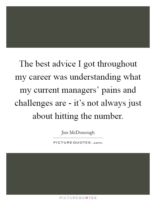 The best advice I got throughout my career was understanding what my current managers' pains and challenges are - it's not always just about hitting the number. Picture Quote #1