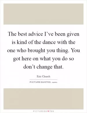 The best advice I’ve been given is kind of the dance with the one who brought you thing. You got here on what you do so don’t change that Picture Quote #1