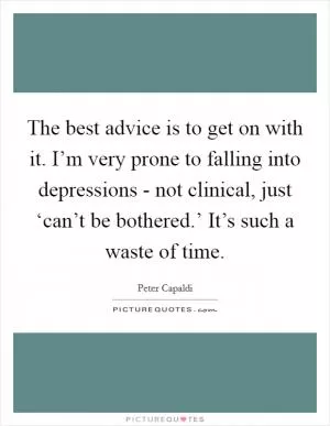 The best advice is to get on with it. I’m very prone to falling into depressions - not clinical, just ‘can’t be bothered.’ It’s such a waste of time Picture Quote #1