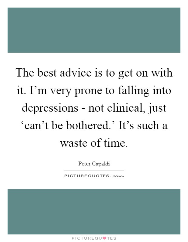 The best advice is to get on with it. I'm very prone to falling into depressions - not clinical, just ‘can't be bothered.' It's such a waste of time. Picture Quote #1