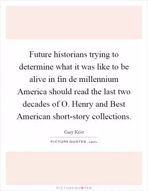 Future historians trying to determine what it was like to be alive in fin de millennium America should read the last two decades of O. Henry and Best American short-story collections Picture Quote #1