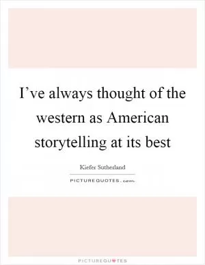 I’ve always thought of the western as American storytelling at its best Picture Quote #1