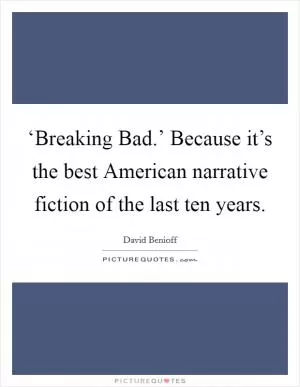 ‘Breaking Bad.’ Because it’s the best American narrative fiction of the last ten years Picture Quote #1