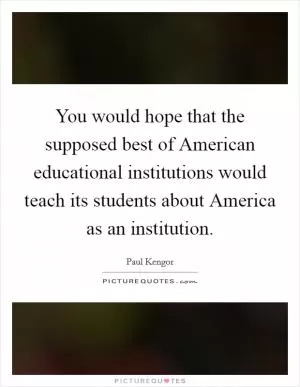 You would hope that the supposed best of American educational institutions would teach its students about America as an institution Picture Quote #1