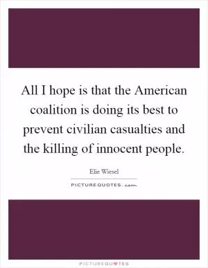 All I hope is that the American coalition is doing its best to prevent civilian casualties and the killing of innocent people Picture Quote #1