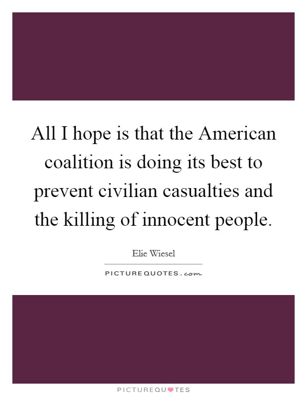 All I hope is that the American coalition is doing its best to prevent civilian casualties and the killing of innocent people. Picture Quote #1