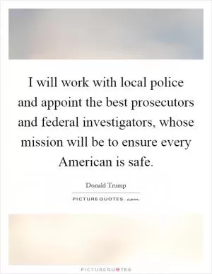 I will work with local police and appoint the best prosecutors and federal investigators, whose mission will be to ensure every American is safe Picture Quote #1