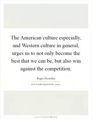 The American culture especially, and Western culture in general, urges us to not only become the best that we can be, but also win against the competition Picture Quote #1