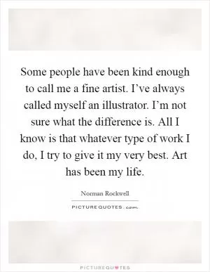 Some people have been kind enough to call me a fine artist. I’ve always called myself an illustrator. I’m not sure what the difference is. All I know is that whatever type of work I do, I try to give it my very best. Art has been my life Picture Quote #1