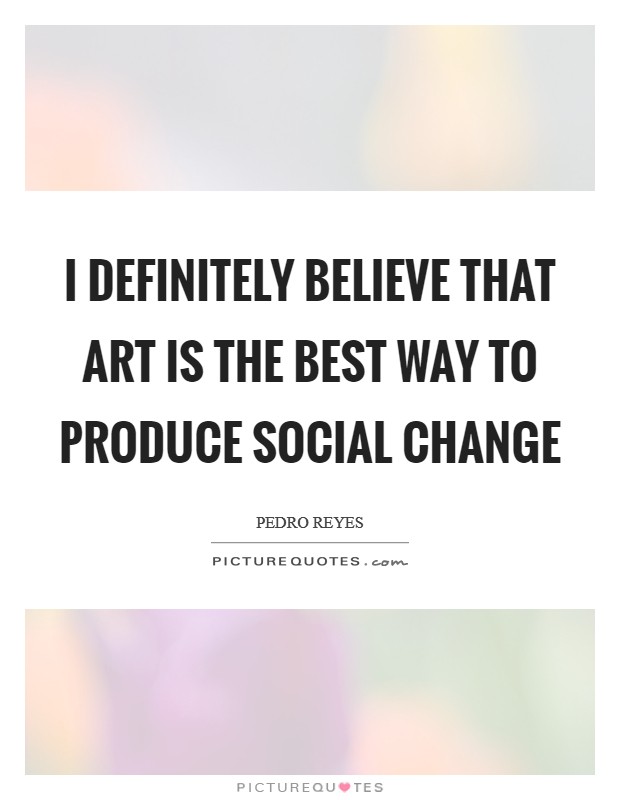I definitely believe that art is the best way to produce social change Picture Quote #1