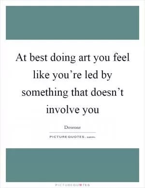 At best doing art you feel like you’re led by something that doesn’t involve you Picture Quote #1