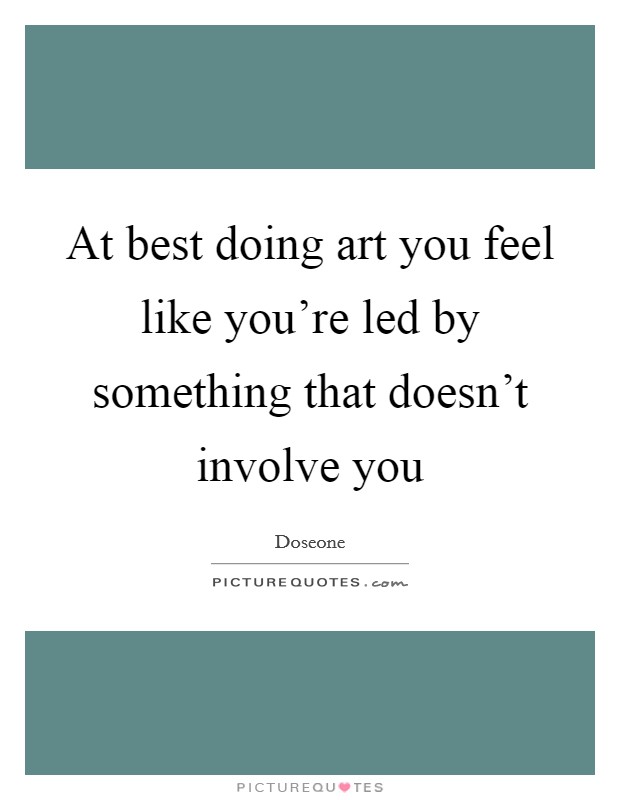 At best doing art you feel like you're led by something that doesn't involve you Picture Quote #1
