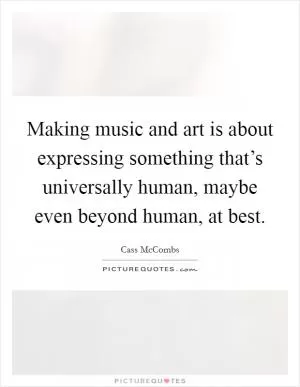 Making music and art is about expressing something that’s universally human, maybe even beyond human, at best Picture Quote #1