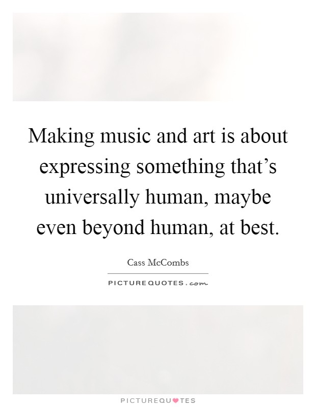 Making music and art is about expressing something that's universally human, maybe even beyond human, at best. Picture Quote #1