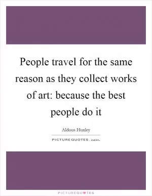 People travel for the same reason as they collect works of art: because the best people do it Picture Quote #1