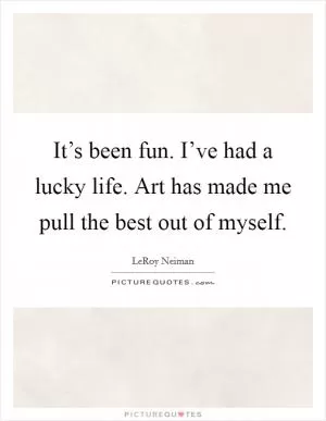 It’s been fun. I’ve had a lucky life. Art has made me pull the best out of myself Picture Quote #1