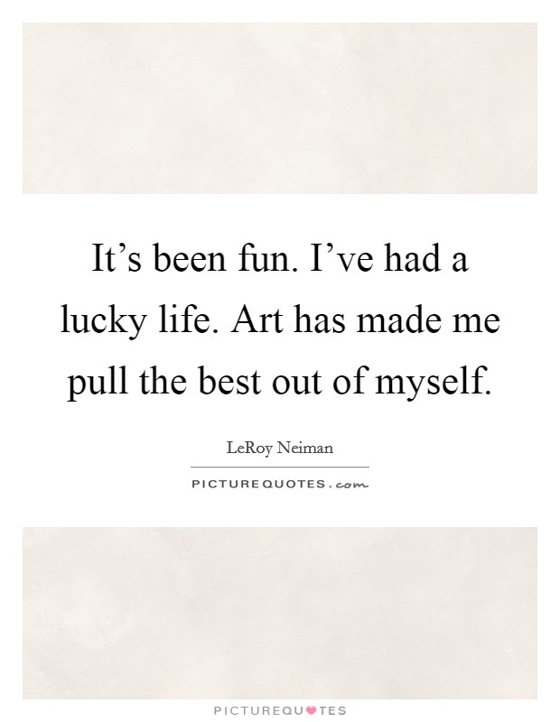 It's been fun. I've had a lucky life. Art has made me pull the best out of myself. Picture Quote #1