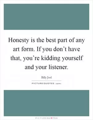 Honesty is the best part of any art form. If you don’t have that, you’re kidding yourself and your listener Picture Quote #1
