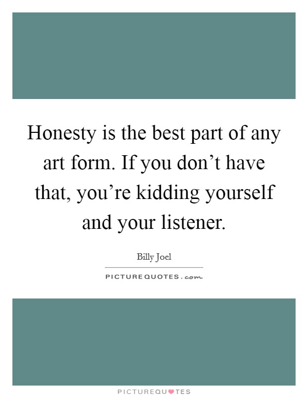 Honesty is the best part of any art form. If you don't have that, you're kidding yourself and your listener. Picture Quote #1