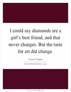 I could say diamonds are a girl’s best friend, and that never changes. But the taste for art did change Picture Quote #1