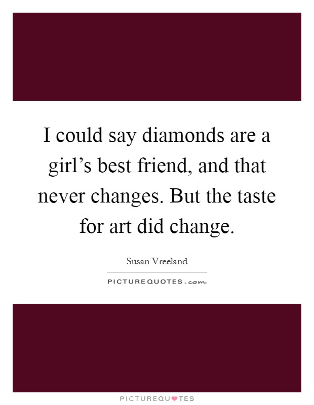 I could say diamonds are a girl's best friend, and that never changes. But the taste for art did change. Picture Quote #1