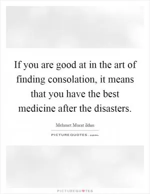If you are good at in the art of finding consolation, it means that you have the best medicine after the disasters Picture Quote #1