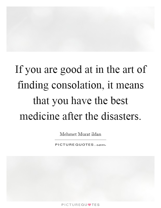 If you are good at in the art of finding consolation, it means that you have the best medicine after the disasters. Picture Quote #1