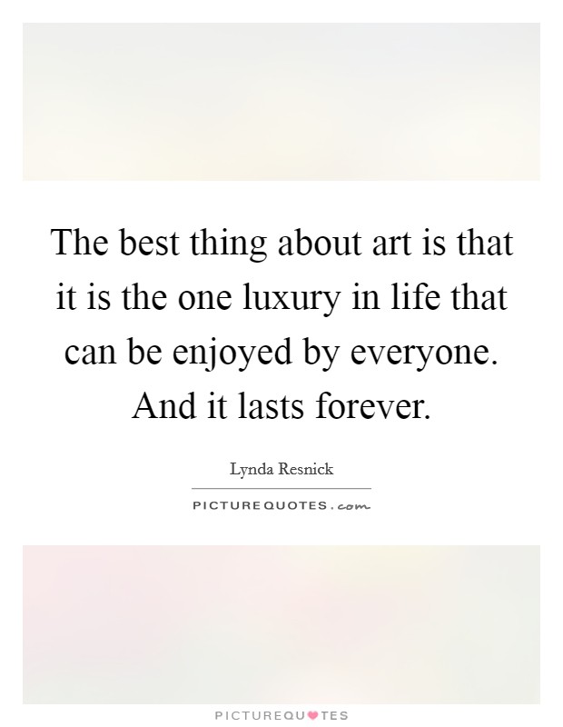 The best thing about art is that it is the one luxury in life that can be enjoyed by everyone. And it lasts forever. Picture Quote #1