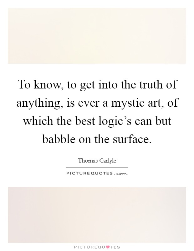 To know, to get into the truth of anything, is ever a mystic art, of which the best logic's can but babble on the surface. Picture Quote #1