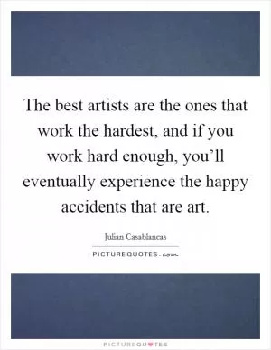 The best artists are the ones that work the hardest, and if you work hard enough, you’ll eventually experience the happy accidents that are art Picture Quote #1