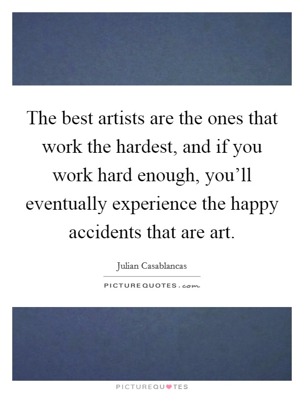 The best artists are the ones that work the hardest, and if you work hard enough, you'll eventually experience the happy accidents that are art. Picture Quote #1