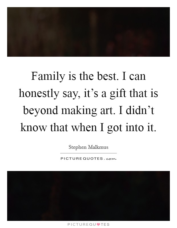 Family is the best. I can honestly say, it's a gift that is beyond making art. I didn't know that when I got into it. Picture Quote #1