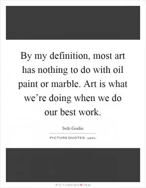 By my definition, most art has nothing to do with oil paint or marble. Art is what we’re doing when we do our best work Picture Quote #1