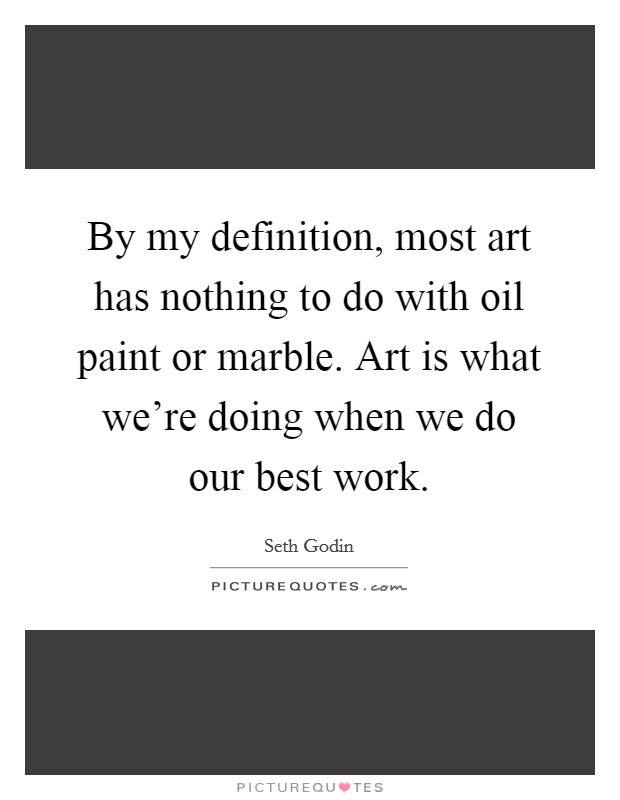 By my definition, most art has nothing to do with oil paint or marble. Art is what we're doing when we do our best work. Picture Quote #1