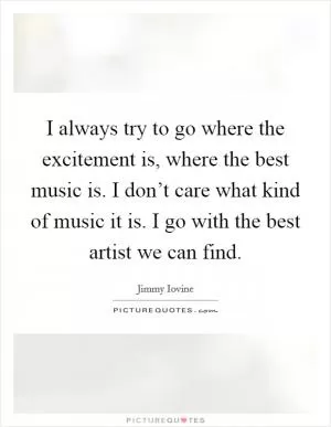 I always try to go where the excitement is, where the best music is. I don’t care what kind of music it is. I go with the best artist we can find Picture Quote #1