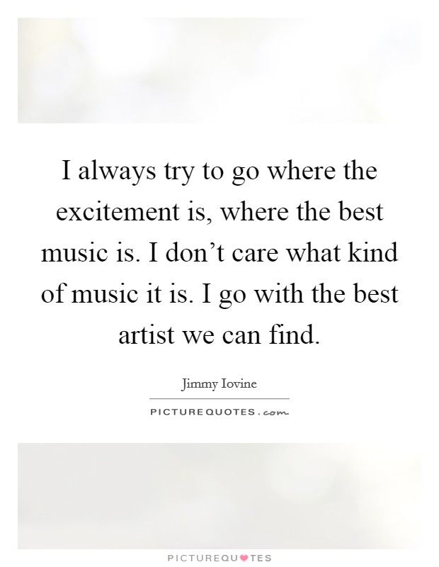I always try to go where the excitement is, where the best music is. I don't care what kind of music it is. I go with the best artist we can find. Picture Quote #1