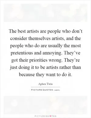 The best artists are people who don’t consider themselves artists, and the people who do are usually the most pretentious and annoying. They’ve got their priorities wrong. They’re just doing it to be artists rather than because they want to do it Picture Quote #1