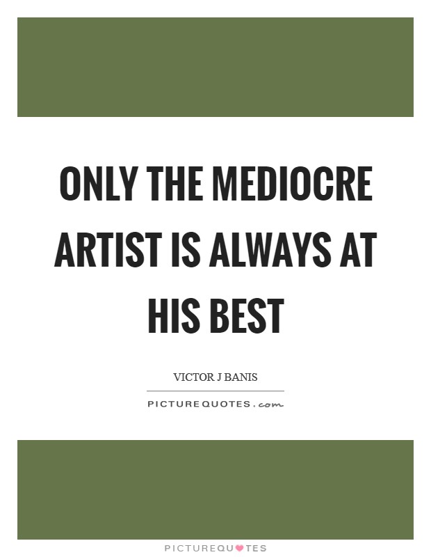 Only the mediocre artist is always at his best Picture Quote #1