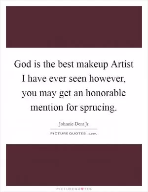 God is the best makeup Artist I have ever seen however, you may get an honorable mention for sprucing Picture Quote #1
