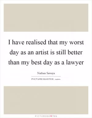 I have realised that my worst day as an artist is still better than my best day as a lawyer Picture Quote #1