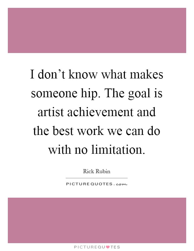 I don't know what makes someone hip. The goal is artist achievement and the best work we can do with no limitation. Picture Quote #1