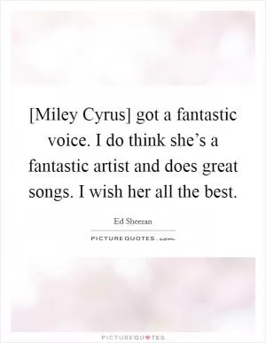 [Miley Cyrus] got a fantastic voice. I do think she’s a fantastic artist and does great songs. I wish her all the best Picture Quote #1