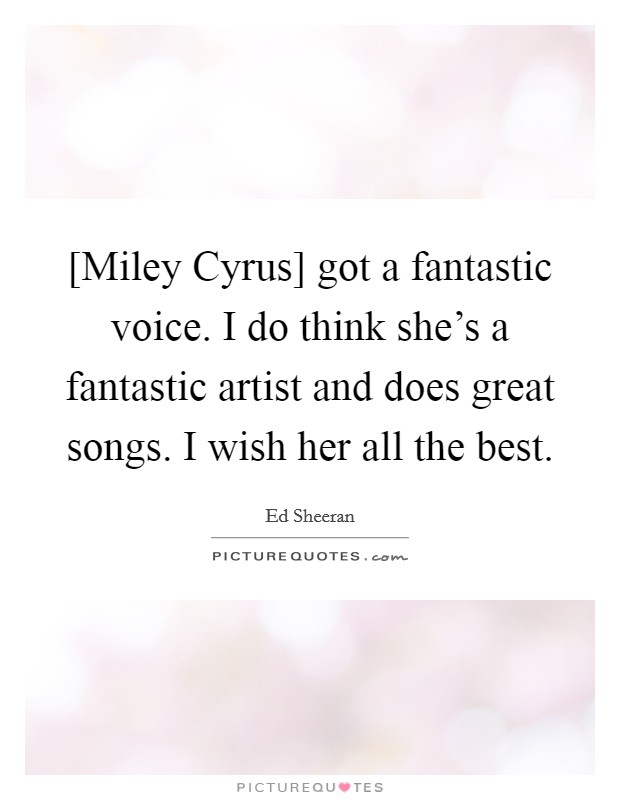 [Miley Cyrus] got a fantastic voice. I do think she's a fantastic artist and does great songs. I wish her all the best. Picture Quote #1