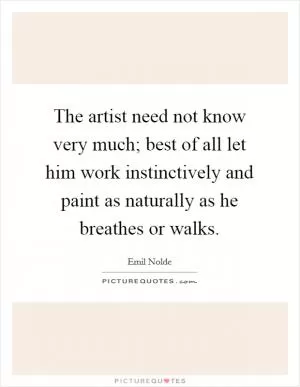 The artist need not know very much; best of all let him work instinctively and paint as naturally as he breathes or walks Picture Quote #1