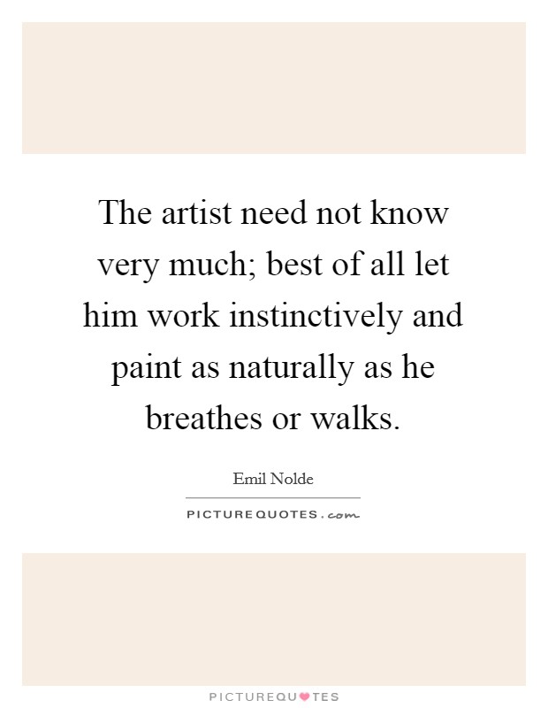 The artist need not know very much; best of all let him work instinctively and paint as naturally as he breathes or walks. Picture Quote #1